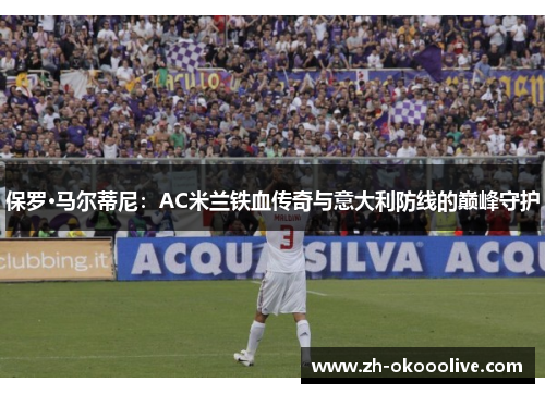 保罗·马尔蒂尼:AC米兰铁血传奇与意大利防线的巅峰守护